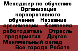 Менеджер по обучению. Организация корпоративного обучения › Название организации ­ Компания-работодатель › Отрасль предприятия ­ Другое › Минимальный оклад ­ 26 000 - Все города Работа » Вакансии   . Калининградская обл.,Светловский городской округ 